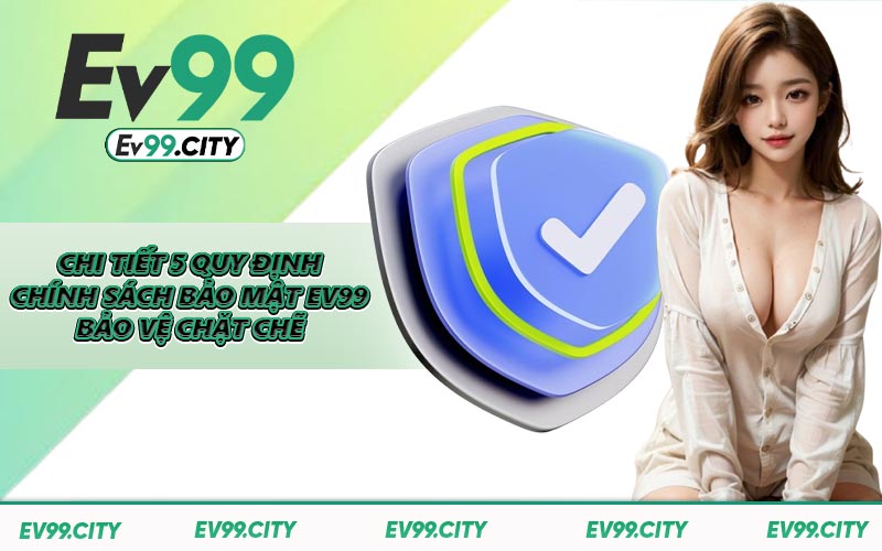 Chi tiết 5 quy định chính sách bảo mật EV99 bảo vệ chặt chẽ