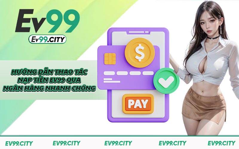 Hướng dẫn thao tác nạp tiền EV99 qua ngân hàng nhanh chóng